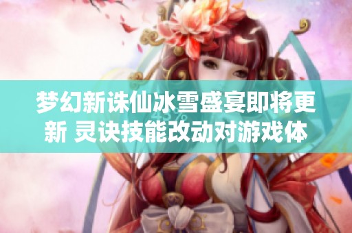 梦幻新诛仙冰雪盛宴即将更新 灵诀技能改动对游戏体验的深远影响解析