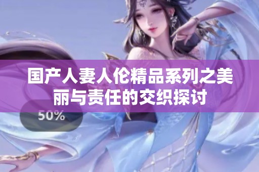 国产人妻人伦精品系列之美丽与责任的交织探讨
