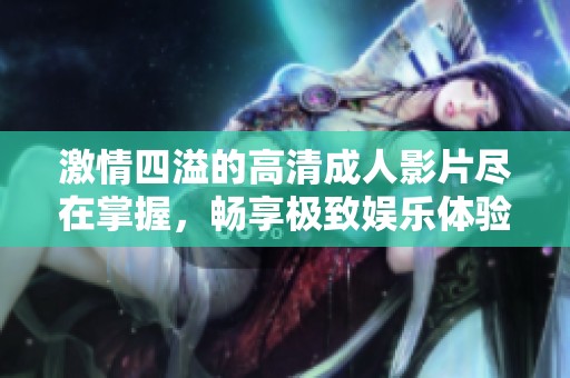 激情四溢的高清成人影片尽在掌握，畅享极致娱乐体验