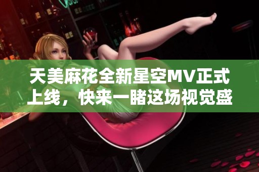 天美麻花全新星空MV正式上线，快来一睹这场视觉盛宴！
