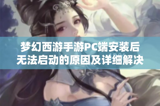 梦幻西游手游PC端安装后无法启动的原因及详细解决方案解析