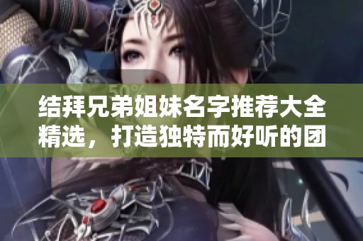 结拜兄弟姐妹名字推荐大全精选，打造独特而好听的团队名称
