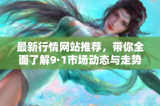 最新行情网站推荐，带你全面了解9·1市场动态与走势分析