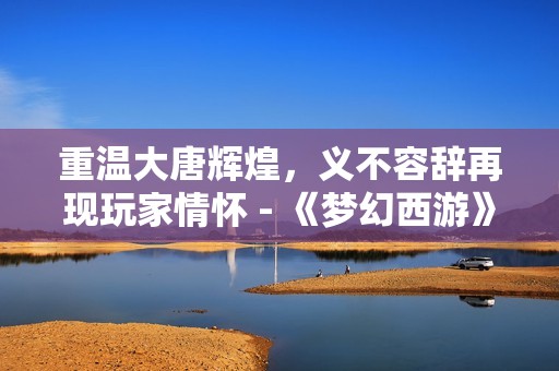 重温大唐辉煌，义不容辞再现玩家情怀 - 《梦幻西游》续写经典传奇