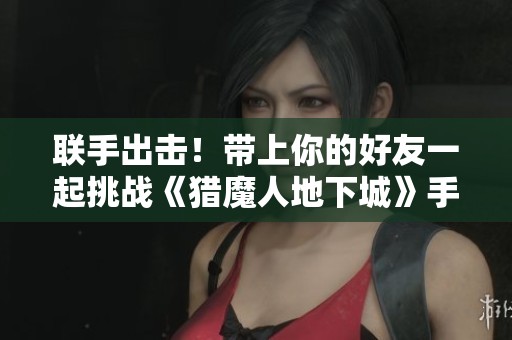 联手出击！带上你的好友一起挑战《猎魔人地下城》手游的精彩世界！