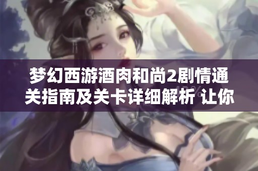 梦幻西游酒肉和尚2剧情通关指南及关卡详细解析 让你轻松过关