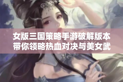 女版三国策略手游破解版本带你领略热血对决与美女武将