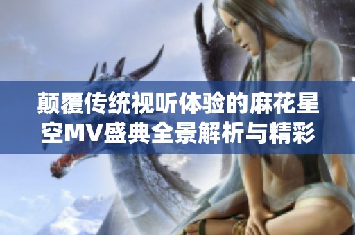颠覆传统视听体验的麻花星空MV盛典全景解析与精彩瞬间回顾