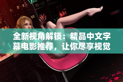 全新视角解锁：精品中文字幕电影推荐，让你尽享视觉盛宴