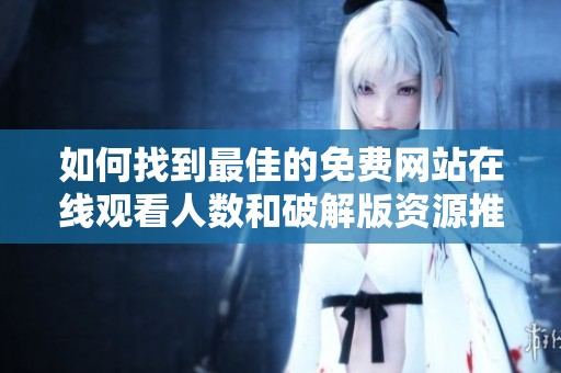 如何找到最佳的免费网站在线观看人数和破解版资源推荐