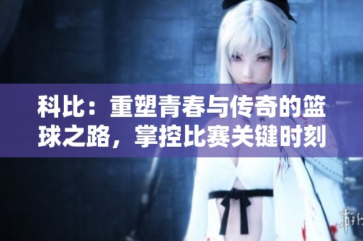 科比：重塑青春与传奇的篮球之路，掌控比赛关键时刻的真实传奇