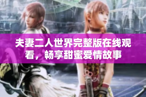 夫妻二人世界完整版在线观看，畅享甜蜜爱情故事