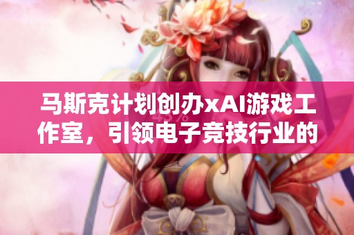 马斯克计划创办xAI游戏工作室，引领电子竞技行业的新范式与创新变革