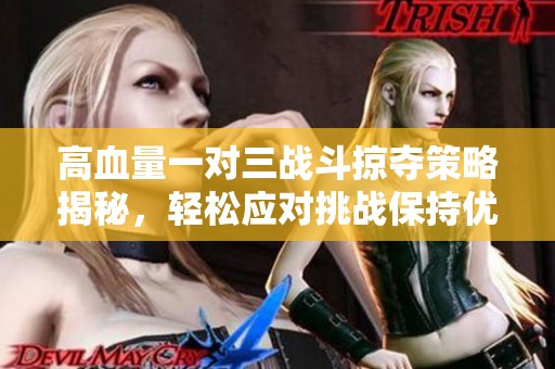 高血量一对三战斗掠夺策略揭秘，轻松应对挑战保持优势