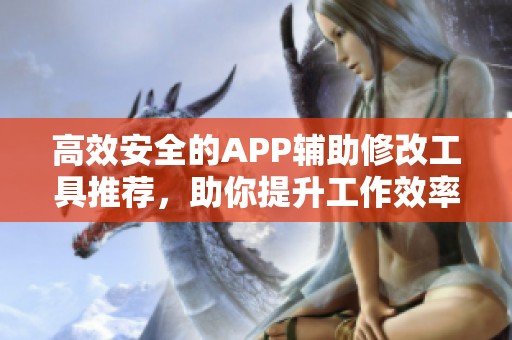 高效安全的APP辅助修改工具推荐，助你提升工作效率的必备选择