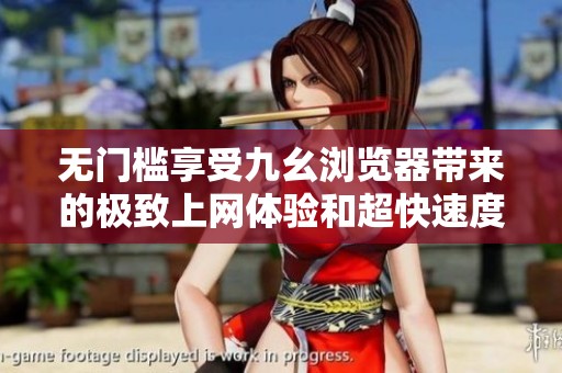 无门槛享受九幺浏览器带来的极致上网体验和超快速度