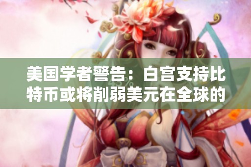 美国学者警告：白宫支持比特币或将削弱美元在全球的主导地位