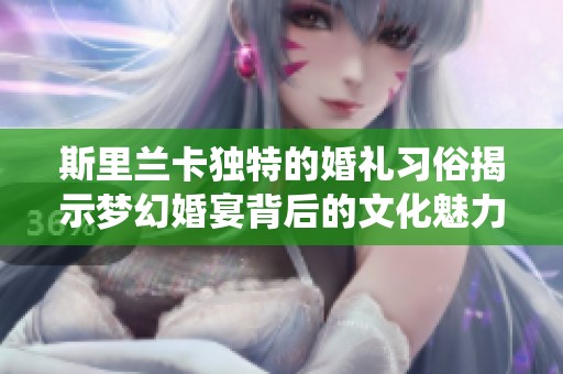 斯里兰卡独特的婚礼习俗揭示梦幻婚宴背后的文化魅力与传统价值
