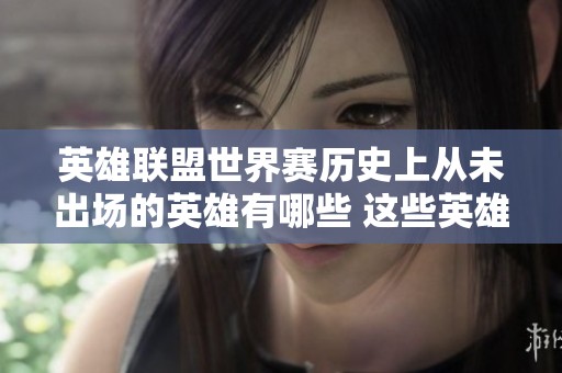 英雄联盟世界赛历史上从未出场的英雄有哪些 这些英雄为何未能登场