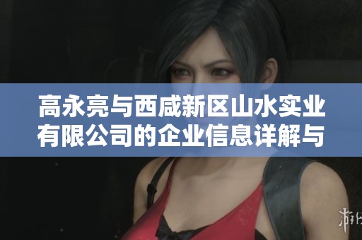 高永亮与西咸新区山水实业有限公司的企业信息详解与信用调查分析