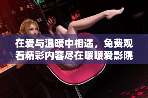 在爱与温暖中相遇，免费观看精彩内容尽在暖暖爱影院