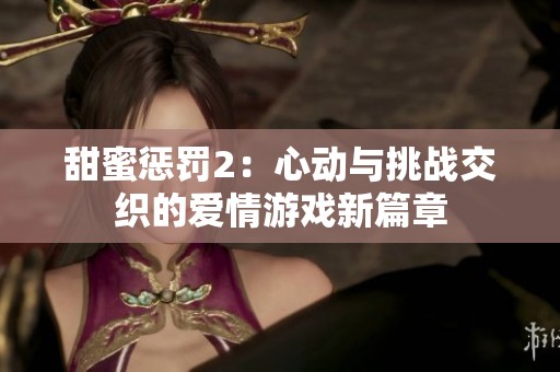 甜蜜惩罚2：心动与挑战交织的爱情游戏新篇章