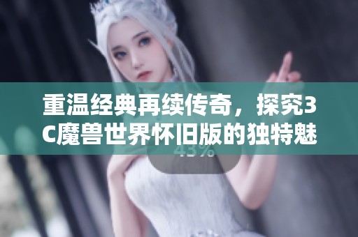 重温经典再续传奇，探究3C魔兽世界怀旧版的独特魅力与深层策略分析