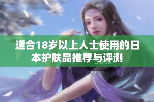 适合18岁以上人士使用的日本护肤品推荐与评测