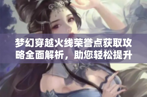 梦幻穿越火线荣誉点获取攻略全面解析，助您轻松提升游戏实力