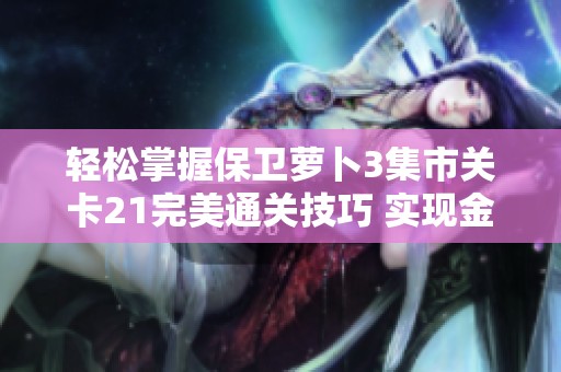 轻松掌握保卫萝卜3集市关卡21完美通关技巧 实现金萝卜高效获取攻略分享