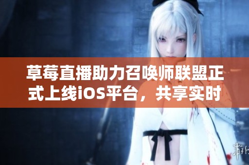 草莓直播助力召唤师联盟正式上线iOS平台，共享实时竞技精彩盛况