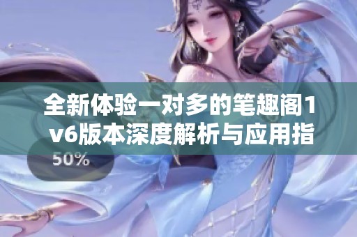 全新体验一对多的笔趣阁1 v6版本深度解析与应用指导