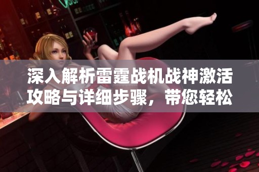 深入解析雷霆战机战神激活攻略与详细步骤，带您轻松开启全新战斗体验