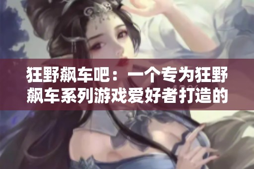 狂野飙车吧：一个专为狂野飙车系列游戏爱好者打造的交流社区与讨论平台