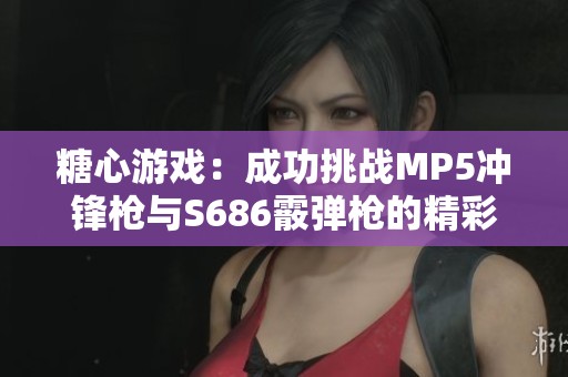 糖心游戏：成功挑战MP5冲锋枪与S686霰弹枪的精彩战斗经历分享