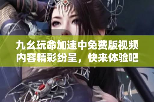 九幺玩命加速中免费版视频内容精彩纷呈，快来体验吧！