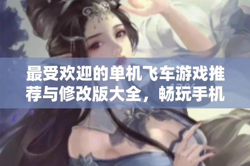最受欢迎的单机飞车游戏推荐与修改版大全，畅玩手机飞车游戏的最佳选择
