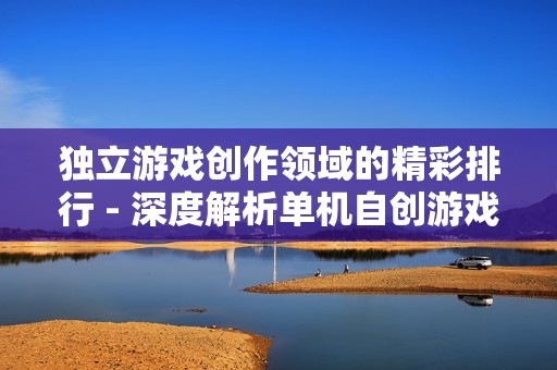 独立游戏创作领域的精彩排行 - 深度解析单机自创游戏的魅力与推荐