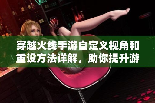 穿越火线手游自定义视角和重设方法详解，助你提升游戏体验