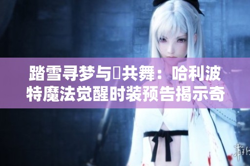 踏雪寻梦与鸮共舞：哈利波特魔法觉醒时装预告揭示奇幻冒险新篇章