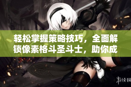 轻松掌握策略技巧，全面解锁像素格斗圣斗士，助你成为游戏中的强大战士