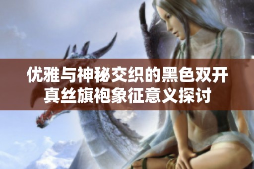 优雅与神秘交织的黑色双开真丝旗袍象征意义探讨