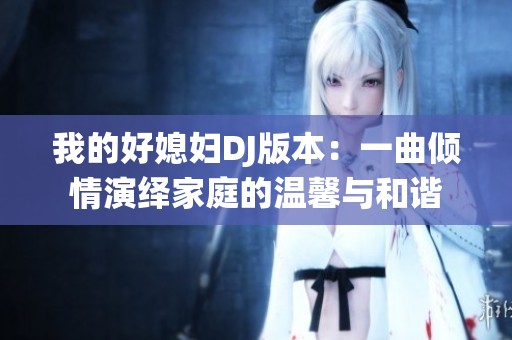 我的好媳妇DJ版本：一曲倾情演绎家庭的温馨与和谐
