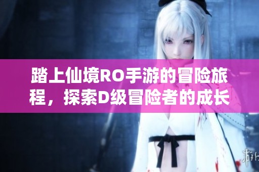 踏上仙境RO手游的冒险旅程，探索D级冒险者的成长与进化之路
