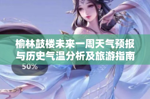榆林鼓楼未来一周天气预报与历史气温分析及旅游指南详细介绍