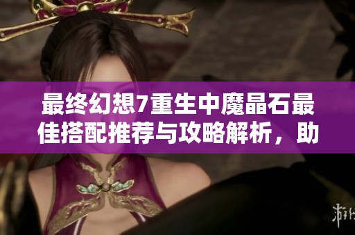 最终幻想7重生中魔晶石最佳搭配推荐与攻略解析，助你提升战斗实力