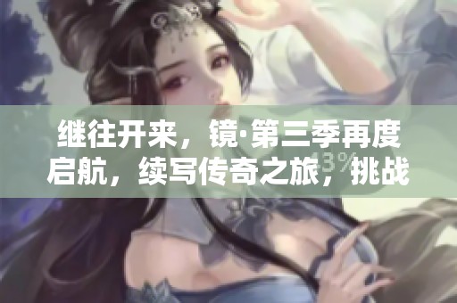 继往开来，镜·第三季再度启航，续写传奇之旅，挑战风云对决！