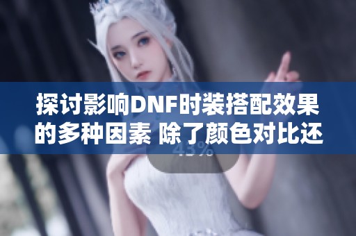 探讨影响DNF时装搭配效果的多种因素 除了颜色对比还有哪些要素值得关注