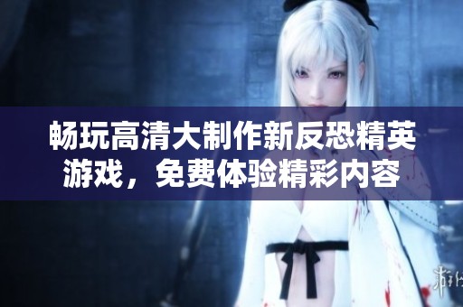 畅玩高清大制作新反恐精英游戏，免费体验精彩内容