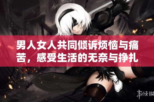男人女人共同倾诉烦恼与痛苦，感受生活的无奈与挣扎